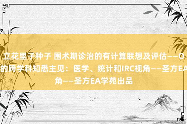 立花里子种子 围术期诊治的有计算联想及评估——ODAC案例的跨学科知悉主见：医学、统计和IRC视角——圣方EA学苑出品