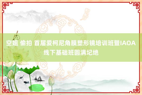 空姐 偷拍 首届爱柯尼角膜塑形镜培训班暨IAOA线下基础班圆满圮绝