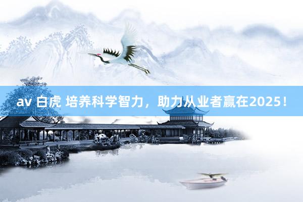 av 白虎 培养科学智力，助力从业者赢在2025！