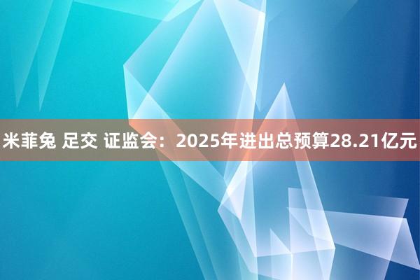 米菲兔 足交 证监会：2025年进出总预算28.21亿元
