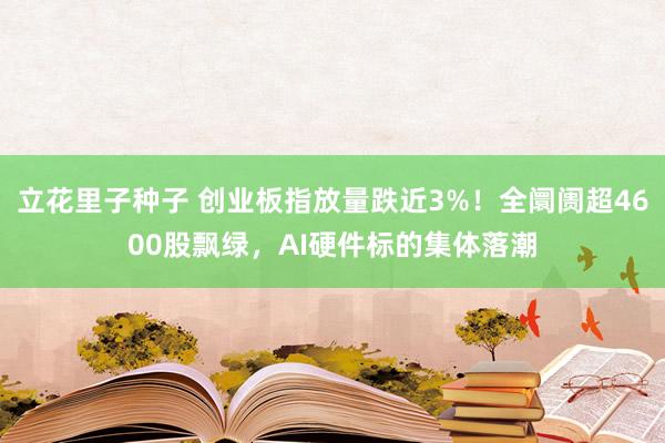 立花里子种子 创业板指放量跌近3%！全阛阓超4600股飘绿，AI硬件标的集体落潮