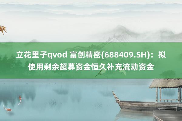 立花里子qvod 富创精密(688409.SH)：拟使用剩余超募资金恒久补充流动资金