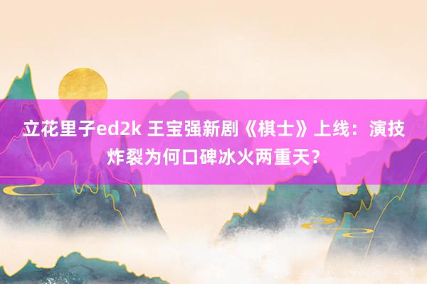 立花里子ed2k 王宝强新剧《棋士》上线：演技炸裂为何口碑冰火两重天？