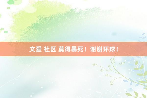 文爱 社区 莫得暴死！谢谢环球！