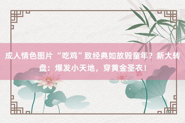 成人情色图片 “吃鸡”致经典如故毁童年？新大转盘：爆发小天地，穿黄金圣衣！