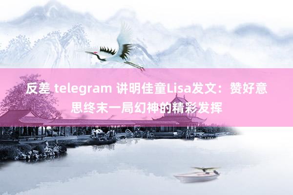 反差 telegram 讲明佳童Lisa发文：赞好意思终末一局幻神的精彩发挥