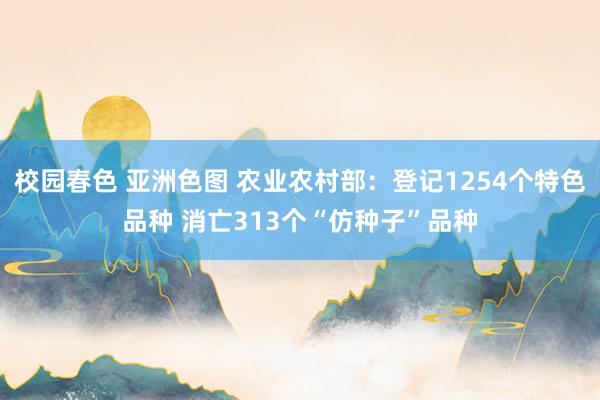 校园春色 亚洲色图 农业农村部：登记1254个特色品种 消亡313个“仿种子”品种