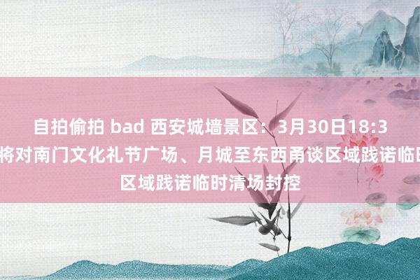 自拍偷拍 bad 西安城墙景区：3月30日18:30至22:00将对南门文化礼节广场、月城至东西甬谈区域践诺临时清场封控