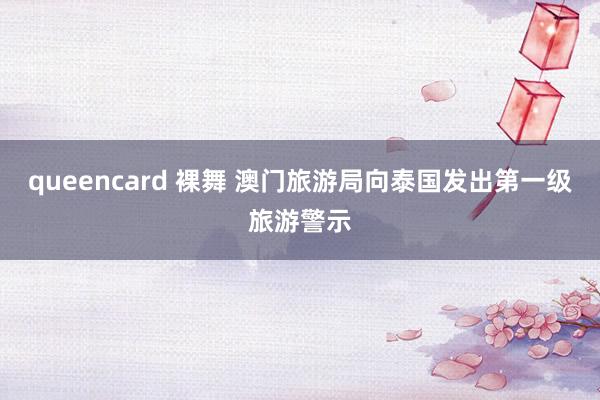 queencard 裸舞 澳门旅游局向泰国发出第一级旅游警示