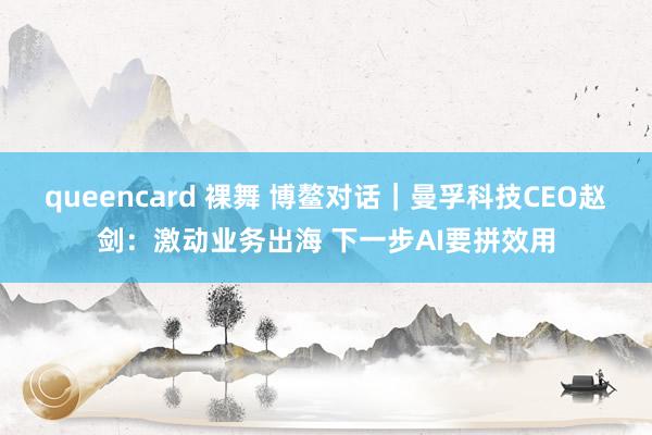 queencard 裸舞 博鳌对话｜曼孚科技CEO赵剑：激动业务出海 下一步AI要拼效用
