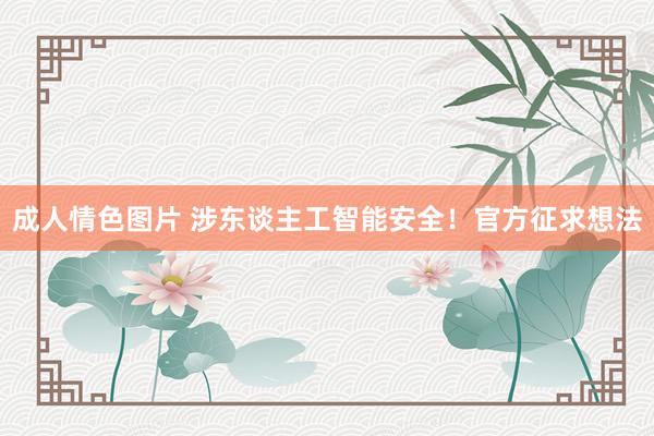 成人情色图片 涉东谈主工智能安全！官方征求想法