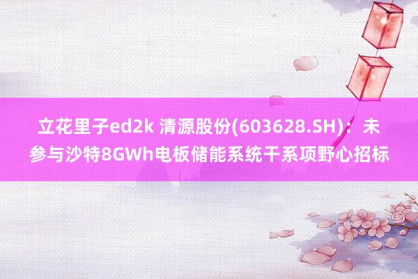 立花里子ed2k 清源股份(603628.SH)：未参与沙特8GWh电板储能系统干系项野心招标