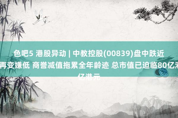 色吧5 港股异动 | 中教控股(00839)盘中跌近6%再变嫌低 商誉减值拖累全年龄迹 总市值已迫临80亿港元