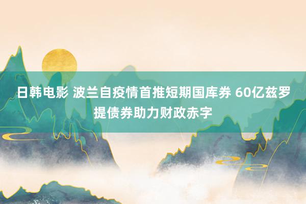 日韩电影 波兰自疫情首推短期国库券 60亿兹罗提债券助力财政赤字