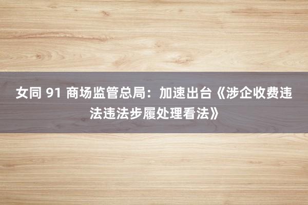 女同 91 商场监管总局：加速出台《涉企收费违法违法步履处理看法》