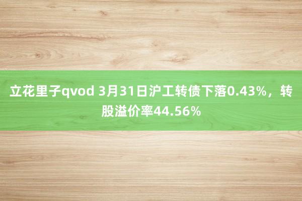 立花里子qvod 3月31日沪工转债下落0.43%，转股溢价率44.56%