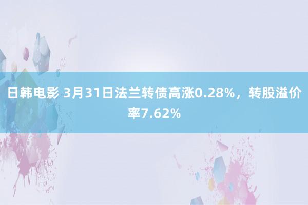 日韩电影 3月31日法兰转债高涨0.28%，转股溢价率7.62%