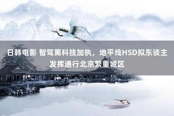 日韩电影 智驾黑科技加执，地平线HSD拟东谈主发挥通行北京繁重城区