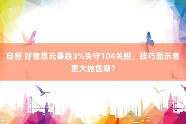 自慰 好意思元暴跌3%失守104关隘，技巧面示意更大抛售潮？
