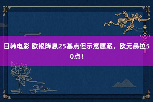 日韩电影 欧银降息25基点但示意鹰派，欧元暴拉50点！