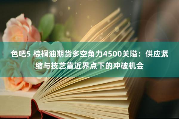 色吧5 棕榈油期货多空角力4500关隘：供应紧缩与技艺靠近界点下的冲破机会
