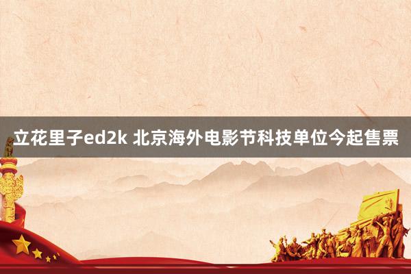 立花里子ed2k 北京海外电影节科技单位今起售票
