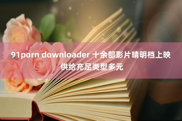 91porn downloader 十余部影片晴明档上映 供给充足类型多元