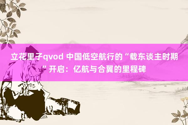 立花里子qvod 中国低空航行的“载东谈主时期”开启：亿航与合翼的里程碑
