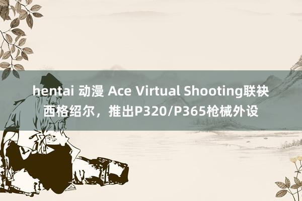 hentai 动漫 Ace Virtual Shooting联袂西格绍尔，推出P320/P365枪械外设