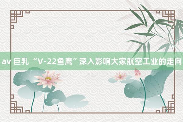 av 巨乳 “V-22鱼鹰”深入影响大家航空工业的走向