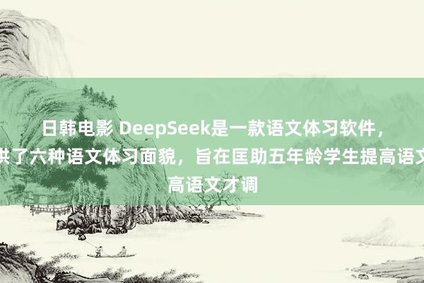 日韩电影 DeepSeek是一款语文体习软件，它提供了六种语文体习面貌，旨在匡助五年龄学生提高语文才调