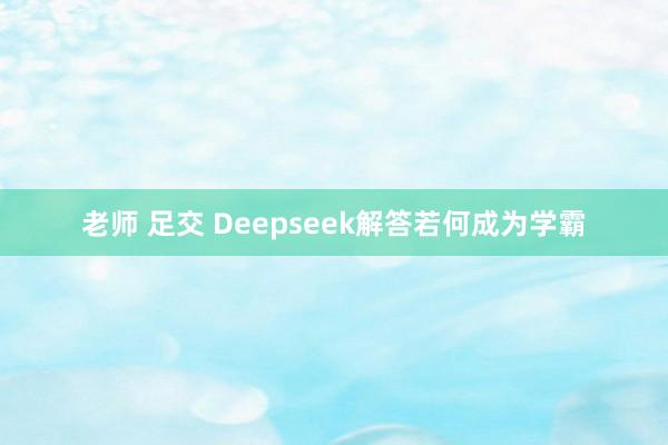 老师 足交 Deepseek解答若何成为学霸