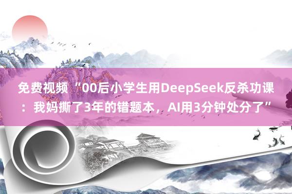 免费视频 “00后小学生用DeepSeek反杀功课：我妈撕了3年的错题本，AI用3分钟处分了”