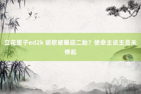 立花里子ed2k 胡歌被曝迎二胎？使命主谈主员未修起