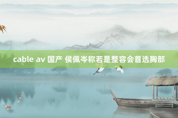 cable av 国产 侯佩岑称若是整容会首选胸部
