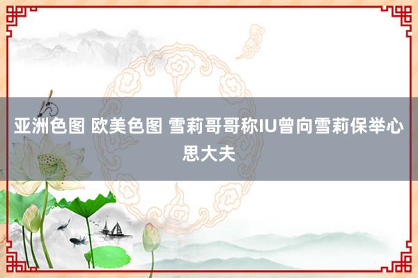 亚洲色图 欧美色图 雪莉哥哥称IU曾向雪莉保举心思大夫