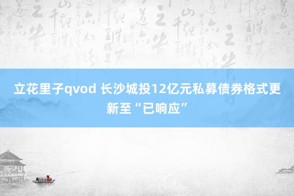 立花里子qvod 长沙城投12亿元私募债券格式更新至“已响应”