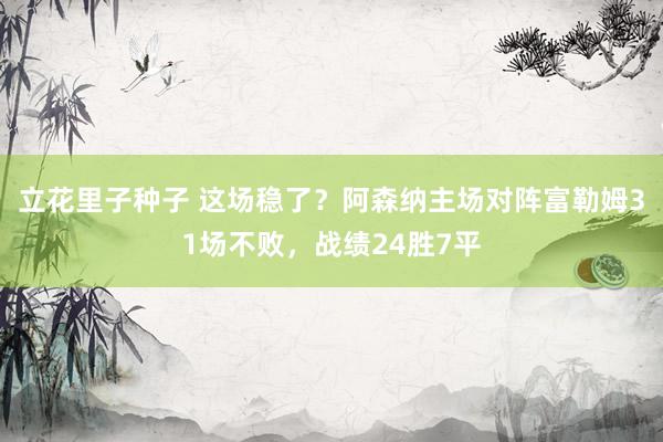立花里子种子 这场稳了？阿森纳主场对阵富勒姆31场不败，战绩24胜7平