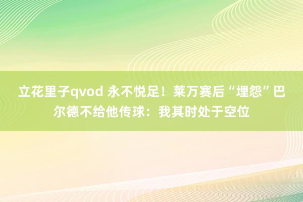 立花里子qvod 永不悦足！莱万赛后“埋怨”巴尔德不给他传球：我其时处于空位