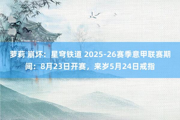萝莉 崩坏：星穹铁道 2025-26赛季意甲联赛期间：8月23日开赛，来岁5月24日戒指