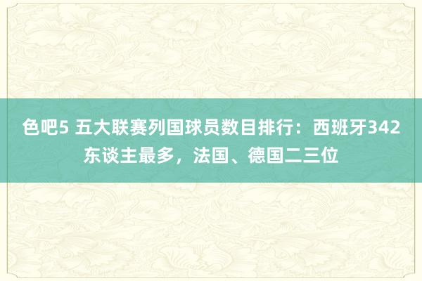 色吧5 五大联赛列国球员数目排行：西班牙342东谈主最多，法国、德国二三位