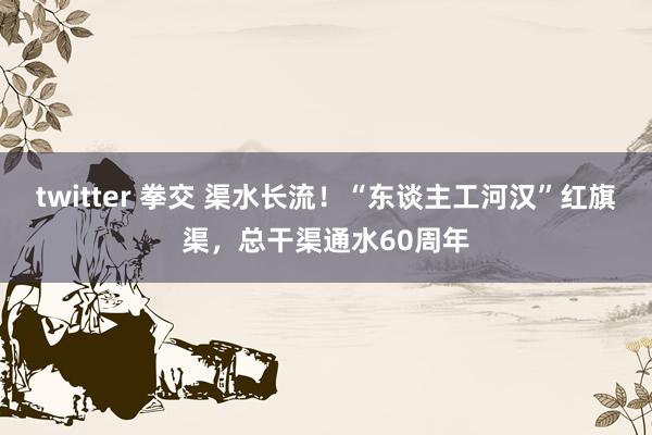 twitter 拳交 渠水长流！“东谈主工河汉”红旗渠，总干渠通水60周年
