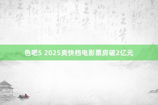 色吧5 2025爽快档电影票房破2亿元