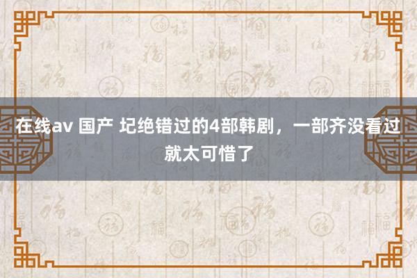 在线av 国产 圮绝错过的4部韩剧，一部齐没看过就太可惜了
