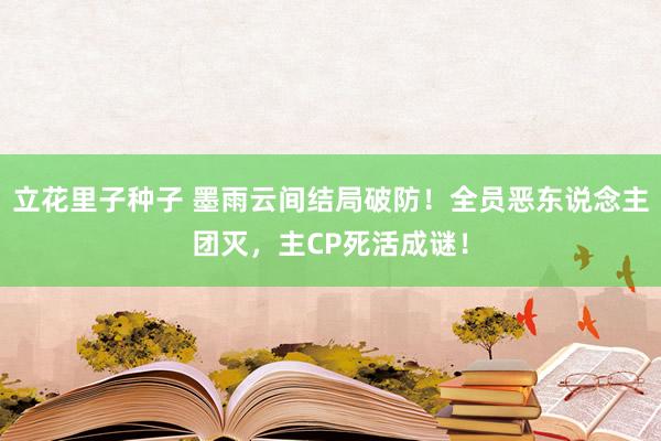 立花里子种子 墨雨云间结局破防！全员恶东说念主团灭，主CP死活成谜！