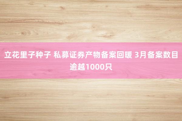 立花里子种子 私募证券产物备案回暖 3月备案数目逾越1000只