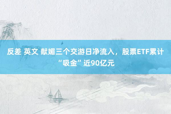 反差 英文 献媚三个交游日净流入，股票ETF累计“吸金”近90亿元