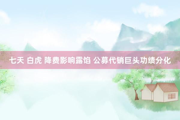 七天 白虎 降费影响露馅 公募代销巨头功绩分化