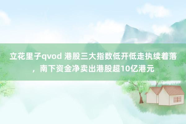 立花里子qvod 港股三大指数低开低走执续着落，南下资金净卖出港股超10亿港元