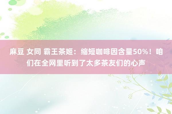 麻豆 女同 霸王茶姬：缩短咖啡因含量50%！咱们在全网里听到了太多茶友们的心声